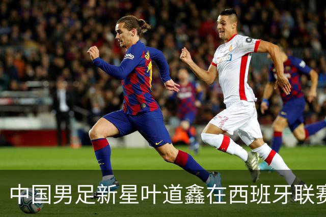 中国男足新星叶道鑫在西班牙联赛焕发光彩，单场戴帽引关注