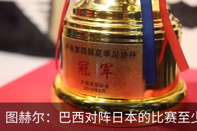 图赫尔：巴西对阵日本的比赛至少是四分之一决赛级别的