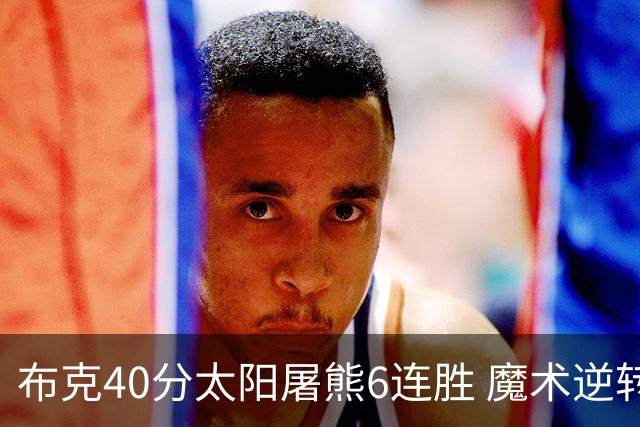 布克40分太阳屠熊6连胜 魔术逆转绿军6连胜