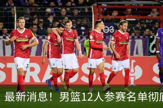 最新消息！男篮12人参赛名单彻底敲定，杜锋有望火线回归临危救队，赵继伟脚踝肿胀依旧坚持出战