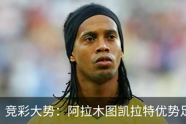 竞彩大势：阿拉木图凯拉特优势足 主场完胜可期